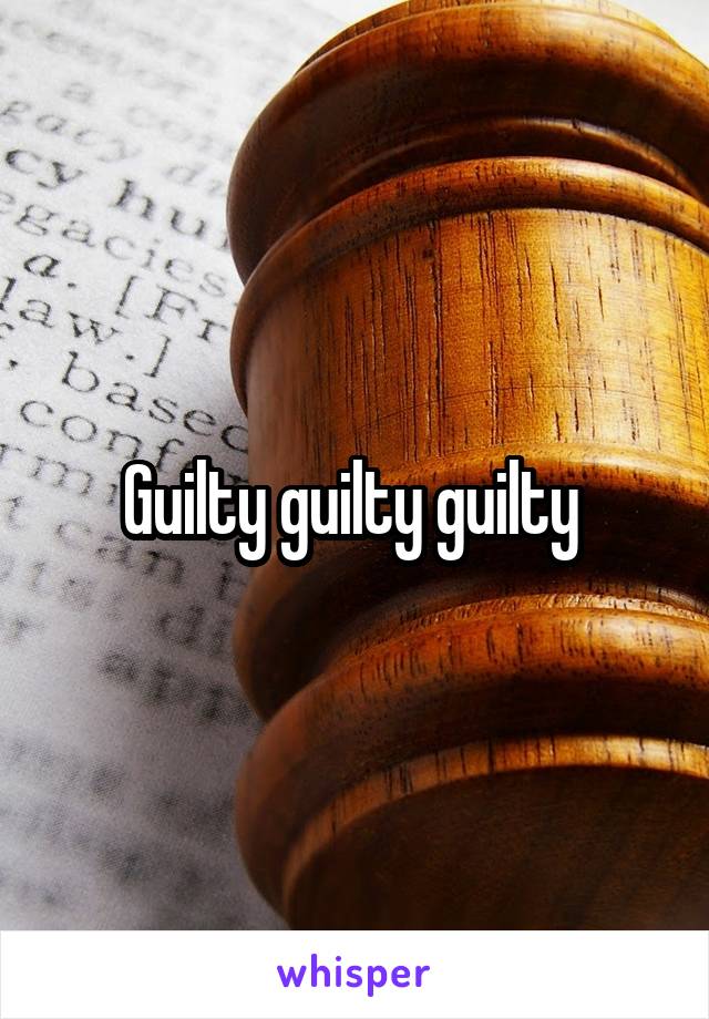 Guilty guilty guilty 