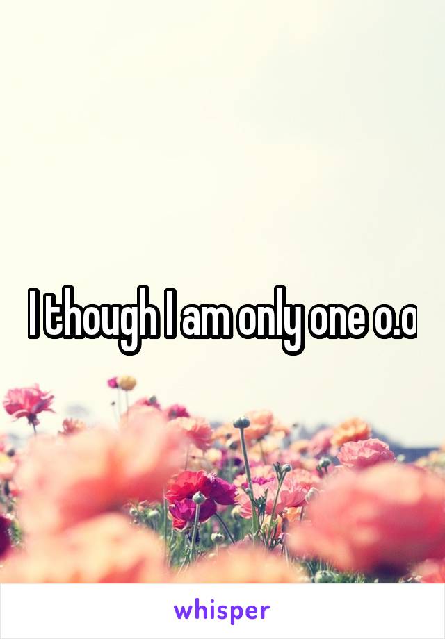 I though I am only one o.o