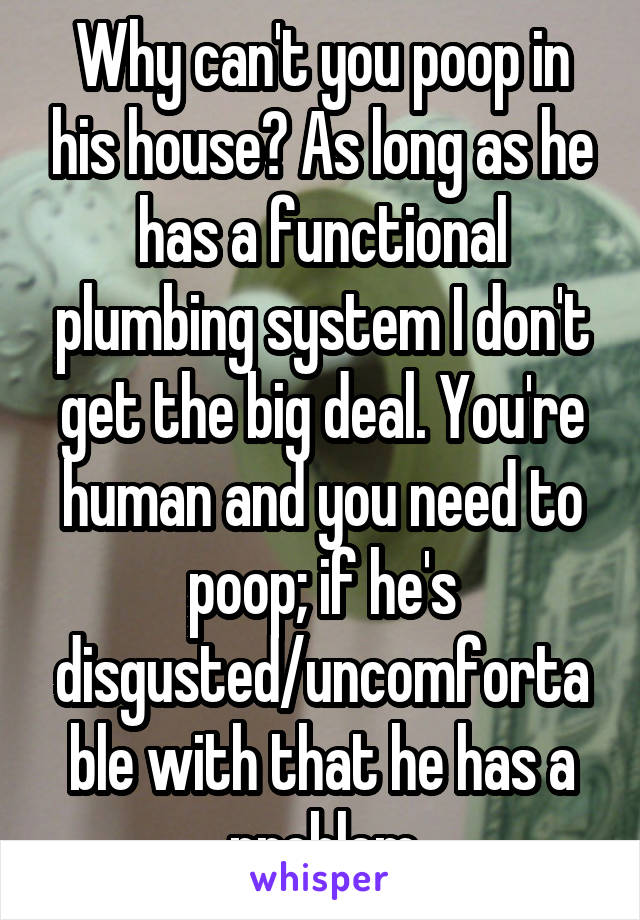 Why can't you poop in his house? As long as he has a functional plumbing system I don't get the big deal. You're human and you need to poop; if he's disgusted/uncomfortable with that he has a problem