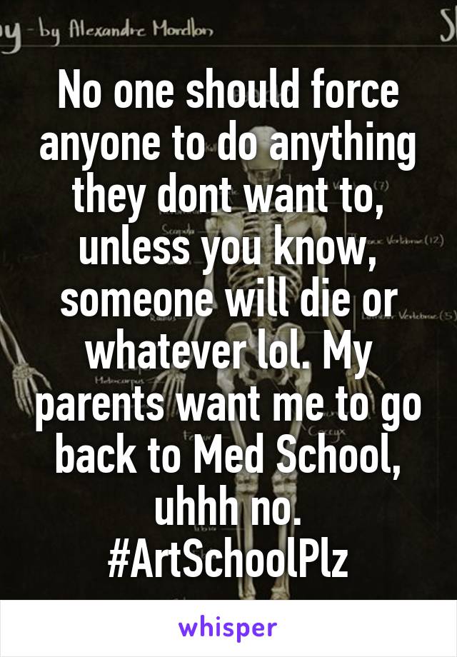 No one should force anyone to do anything they dont want to, unless you know, someone will die or whatever lol. My parents want me to go back to Med School, uhhh no. #ArtSchoolPlz