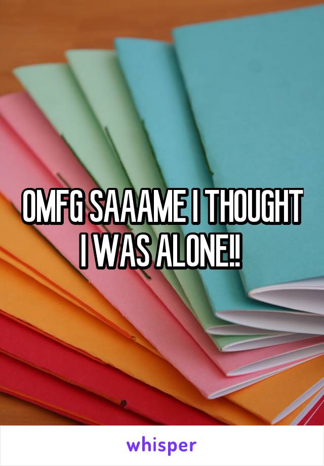 OMFG SAAAME I THOUGHT I WAS ALONE!! 