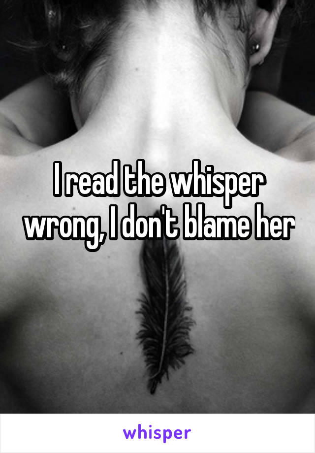 I read the whisper wrong, I don't blame her 