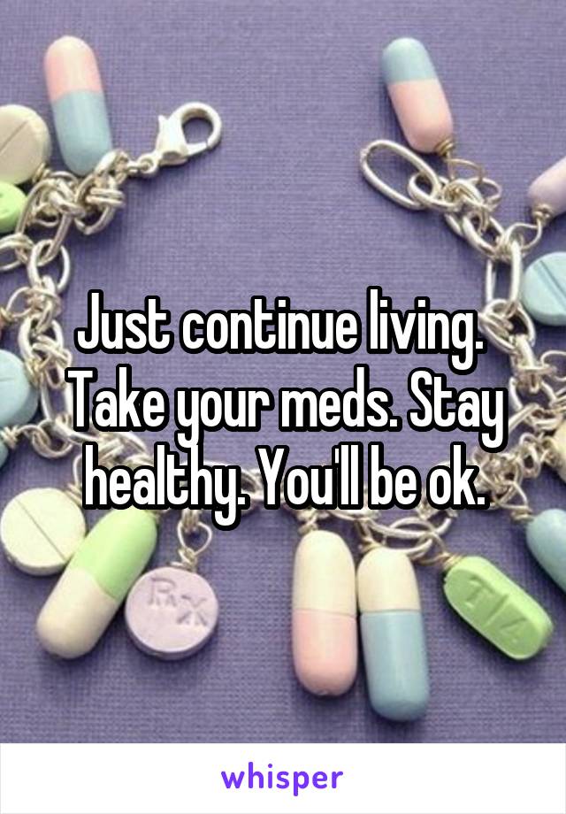 Just continue living.  Take your meds. Stay healthy. You'll be ok.