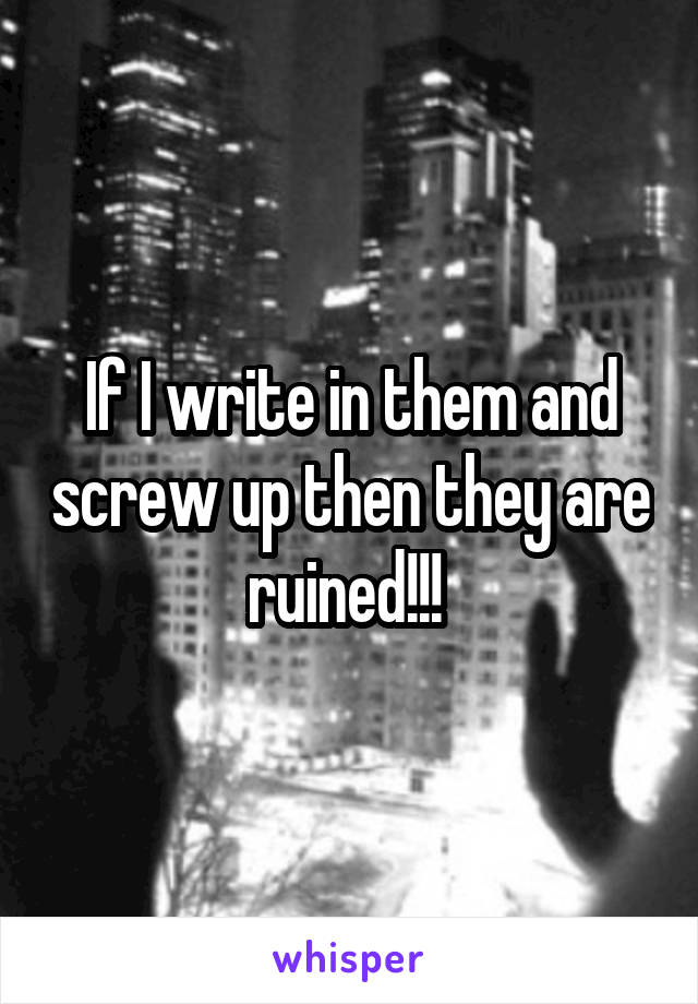 If I write in them and screw up then they are ruined!!! 