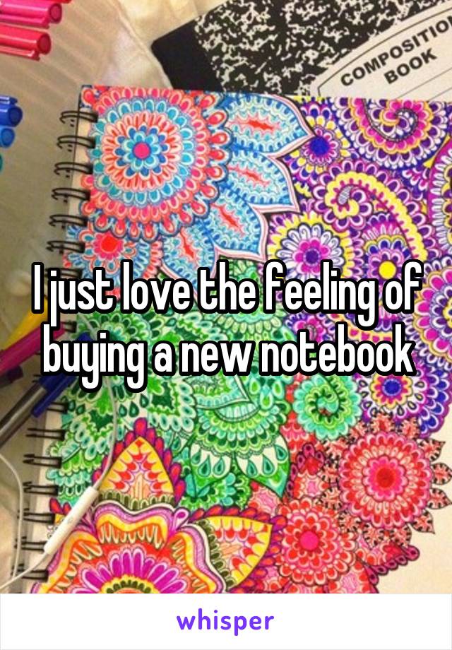 I just love the feeling of buying a new notebook