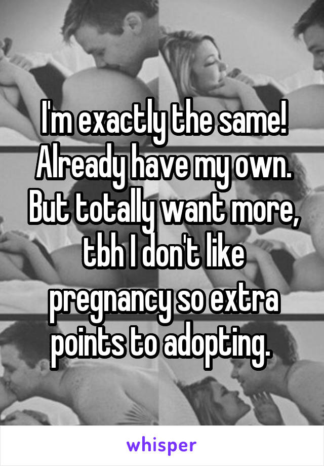 I'm exactly the same! Already have my own. But totally want more, tbh I don't like pregnancy so extra points to adopting. 