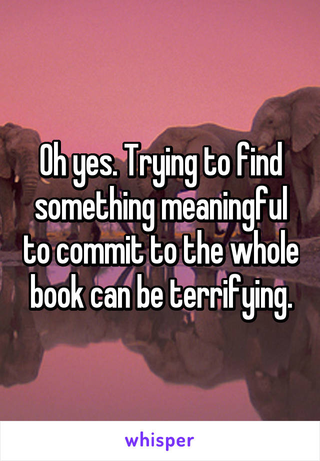 Oh yes. Trying to find something meaningful to commit to the whole book can be terrifying.