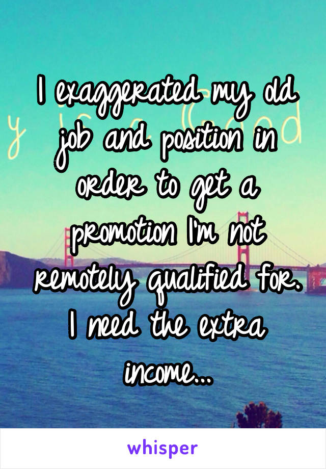 I exaggerated my old job and position in order to get a promotion I'm not remotely qualified for. I need the extra income...