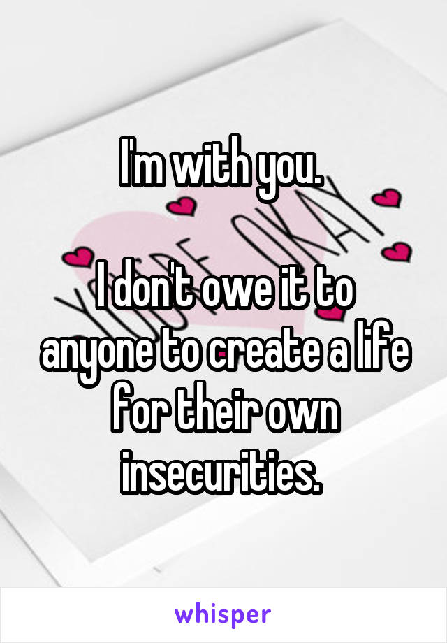 I'm with you. 

I don't owe it to anyone to create a life for their own insecurities. 