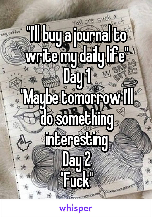 "I'll buy a journal to write my daily life"
Day 1
"Maybe tomorrow I'll do something interesting
Day 2
"Fuck"