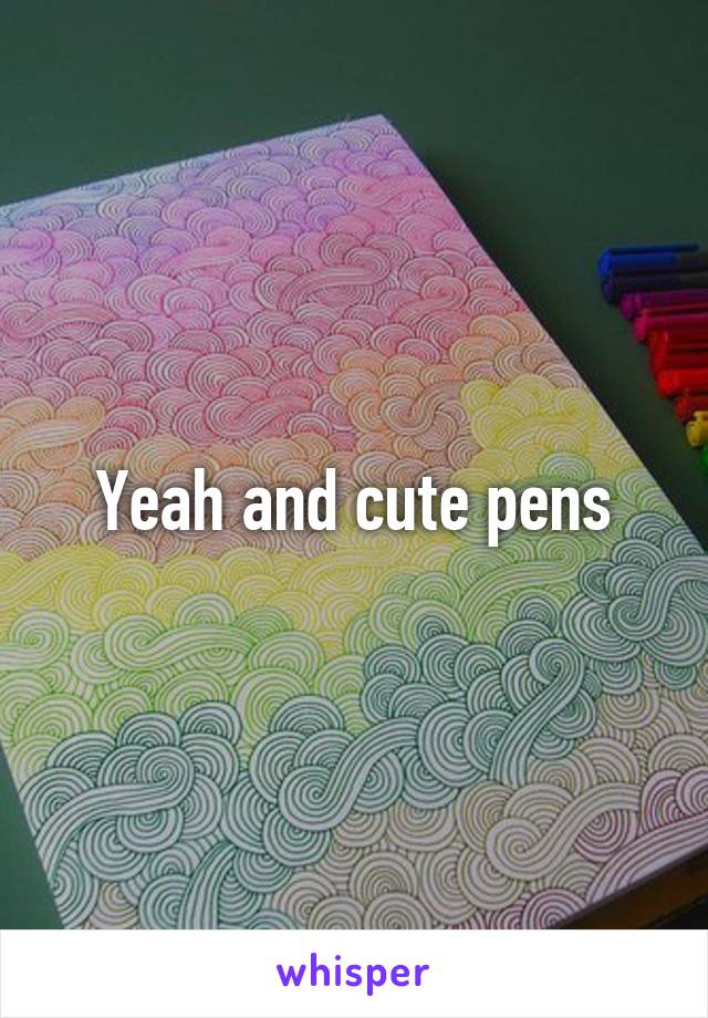 Yeah and cute pens