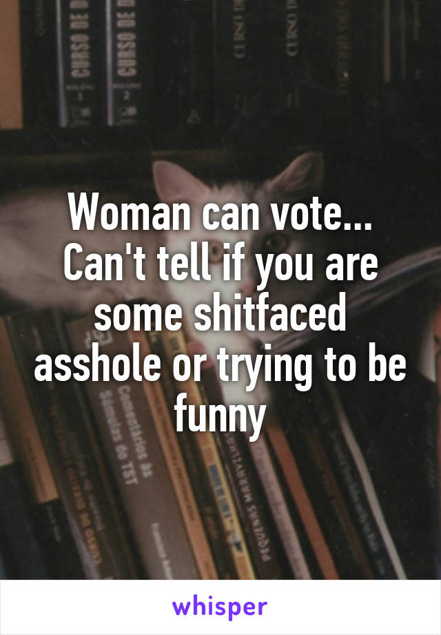 Woman can vote...
Can't tell if you are some shitfaced asshole or trying to be funny