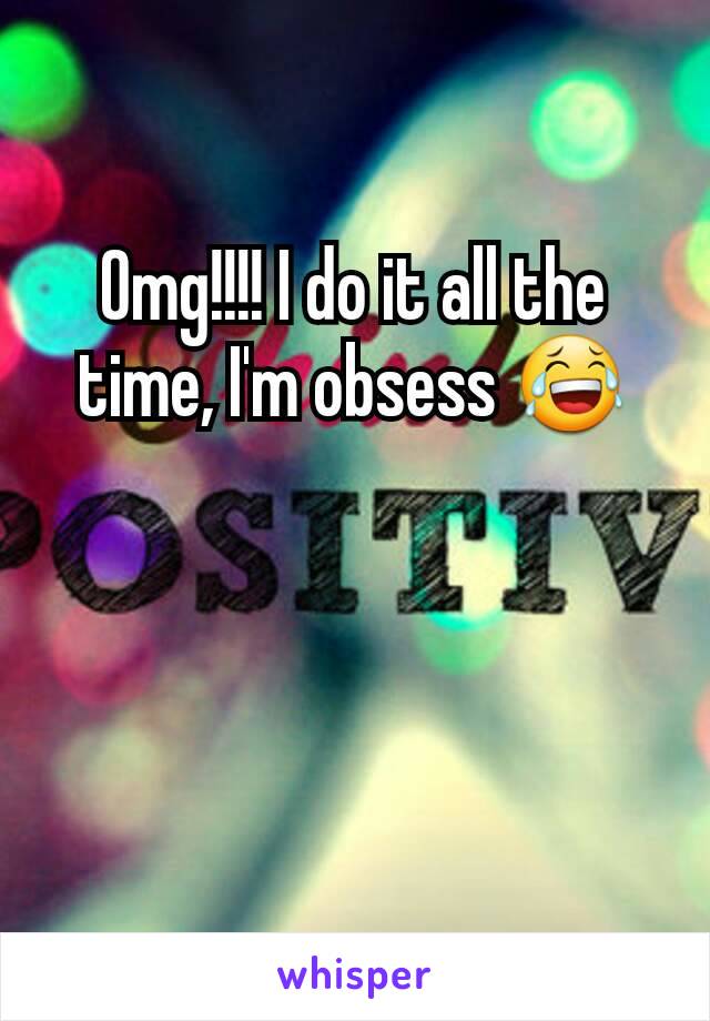 Omg!!!! I do it all the time, I'm obsess 😂