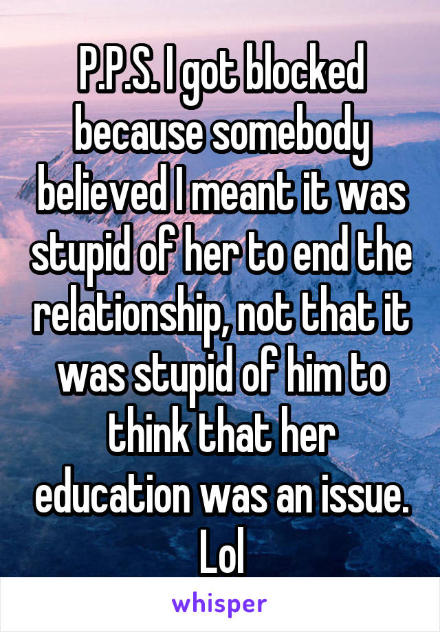 P.P.S. I got blocked because somebody believed I meant it was stupid of her to end the relationship, not that it was stupid of him to think that her education was an issue. Lol