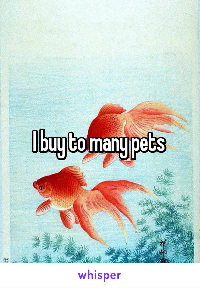 I buy to many pets 