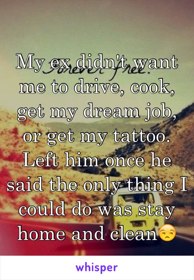 My ex didn't want me to drive, cook, get my dream job, or get my tattoo. Left him once he said the only thing I could do was stay home and clean😒