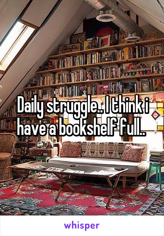 Daily struggle.. I think i have a bookshelf full.. 