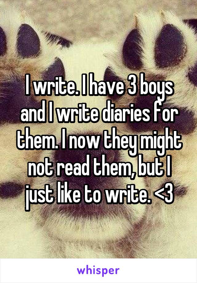 I write. I have 3 boys and I write diaries for them. I now they might not read them, but I just like to write. <3