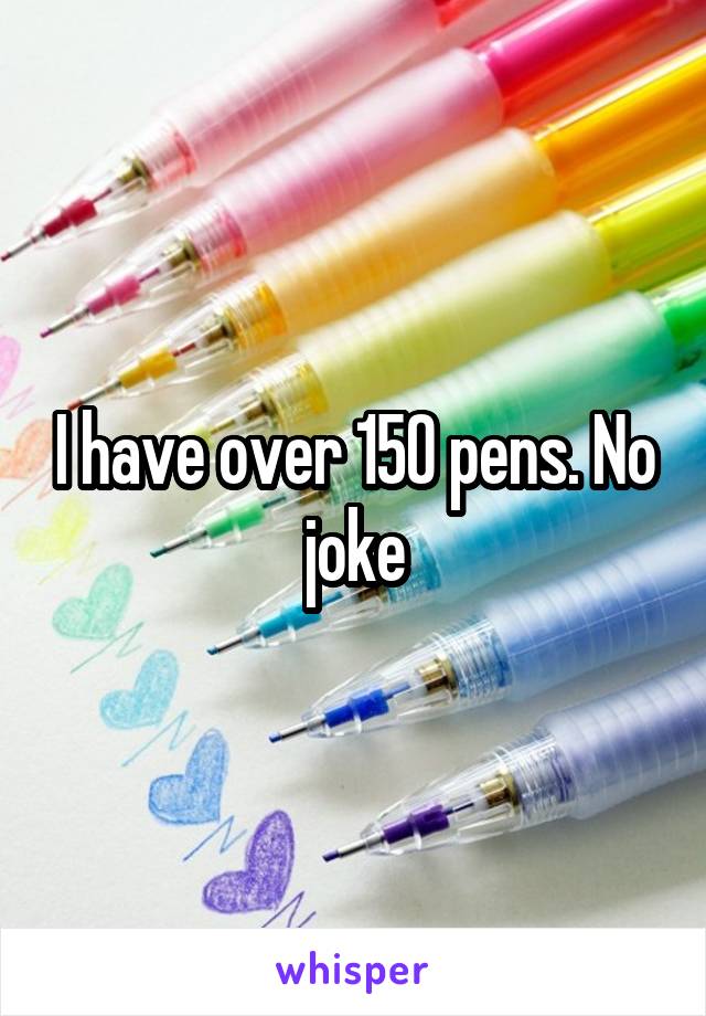 I have over 150 pens. No joke