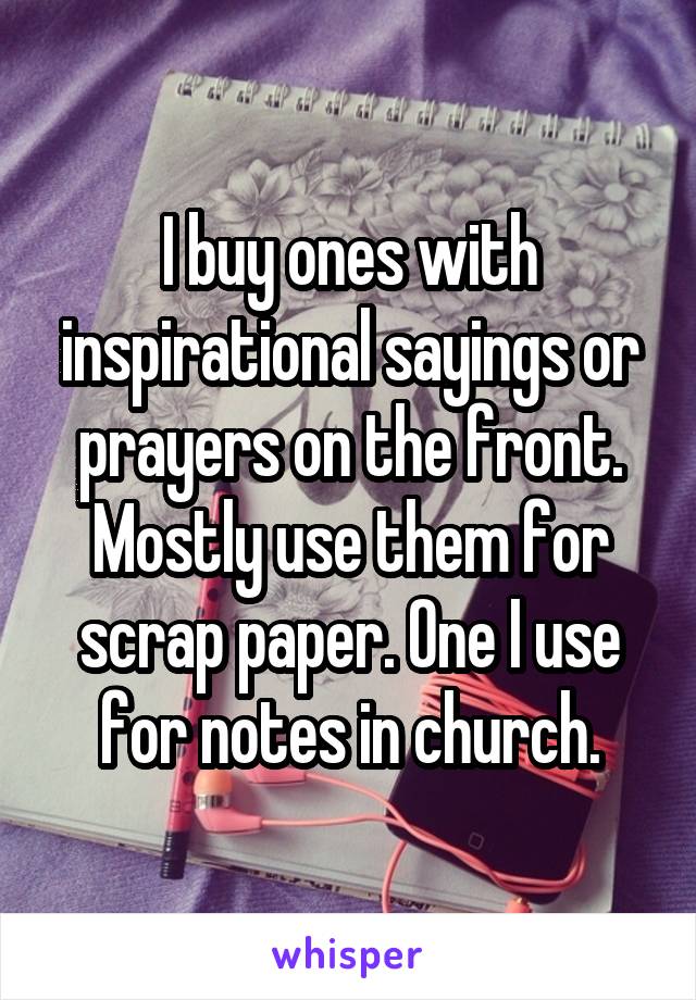 I buy ones with inspirational sayings or prayers on the front. Mostly use them for scrap paper. One I use for notes in church.