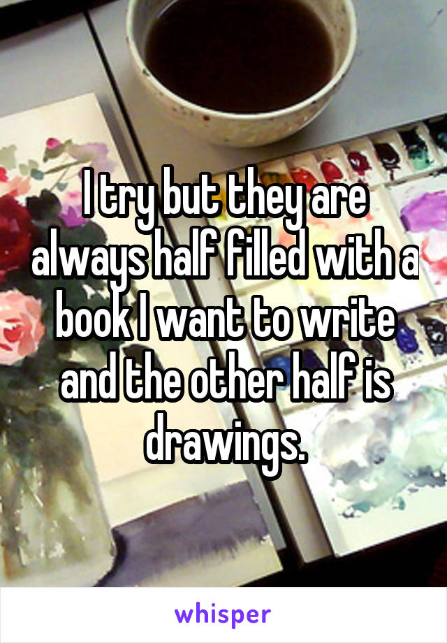 I try but they are always half filled with a book I want to write and the other half is drawings.