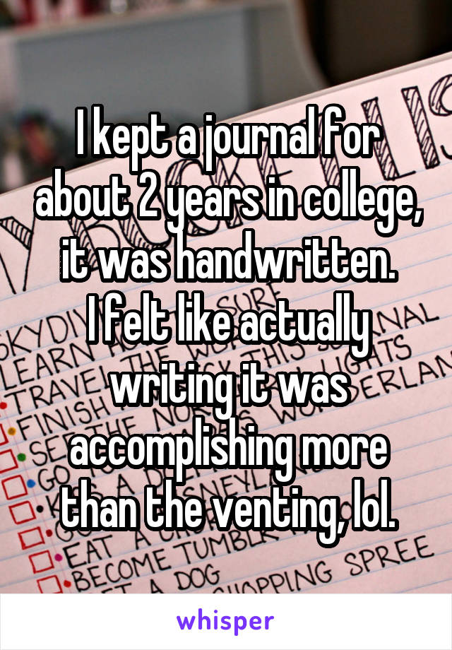 I kept a journal for about 2 years in college, it was handwritten.
I felt like actually writing it was accomplishing more than the venting, lol.