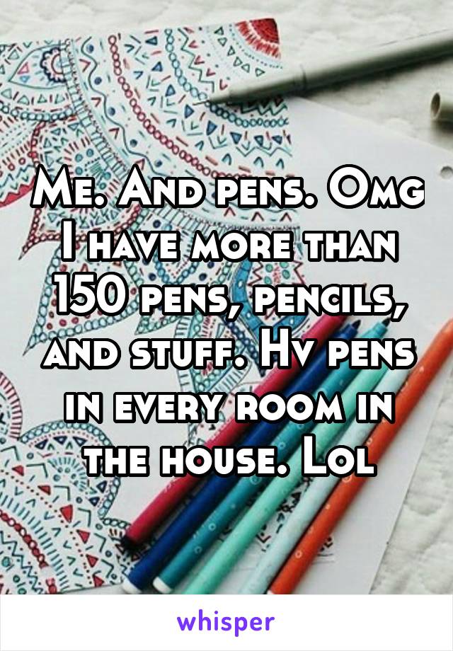 Me. And pens. Omg I have more than 150 pens, pencils, and stuff. Hv pens in every room in the house. Lol