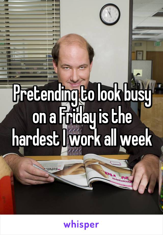 Pretending to look busy on a Friday is the hardest I work all week