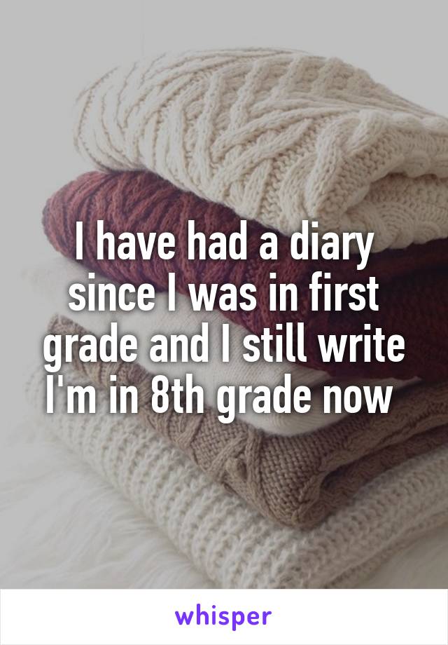 I have had a diary since I was in first grade and I still write I'm in 8th grade now 