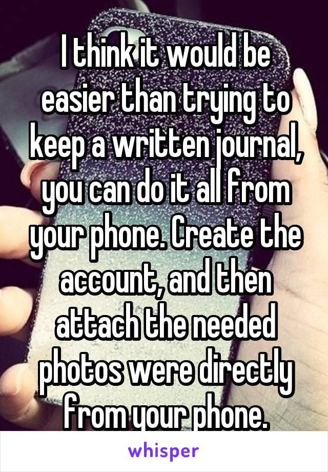 I think it would be easier than trying to keep a written journal, you can do it all from your phone. Create the account, and then attach the needed photos were directly from your phone.