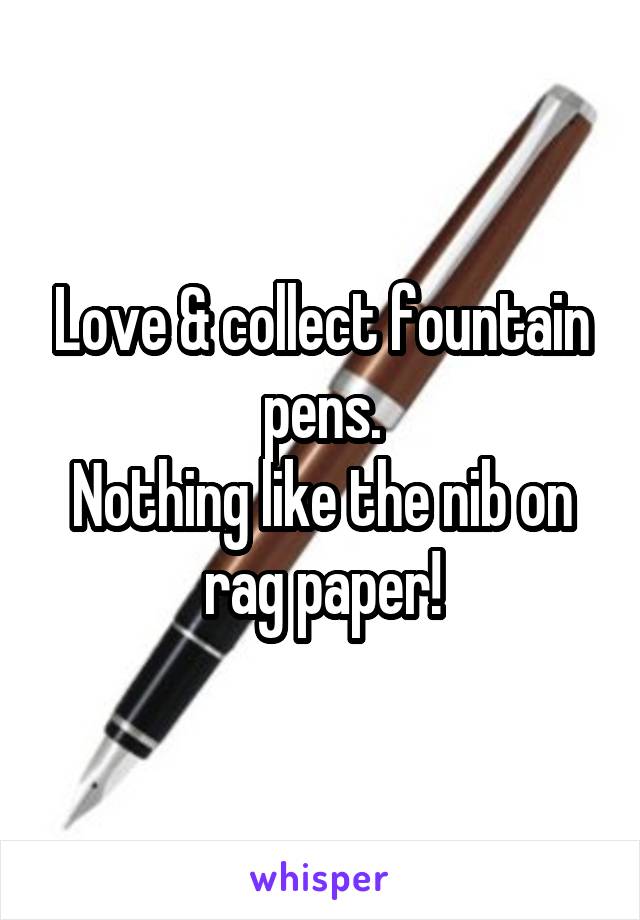 Love & collect fountain pens.
Nothing like the nib on rag paper!