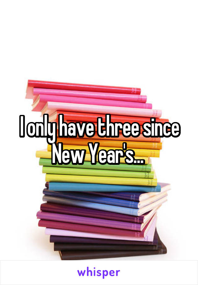 I only have three since New Year's... 