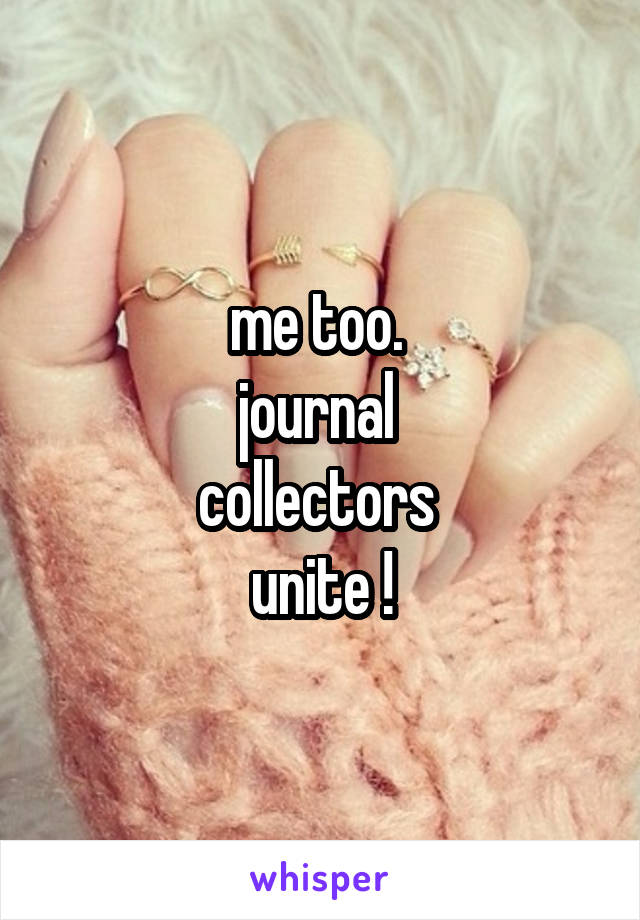 me too. 
journal 
collectors 
unite !