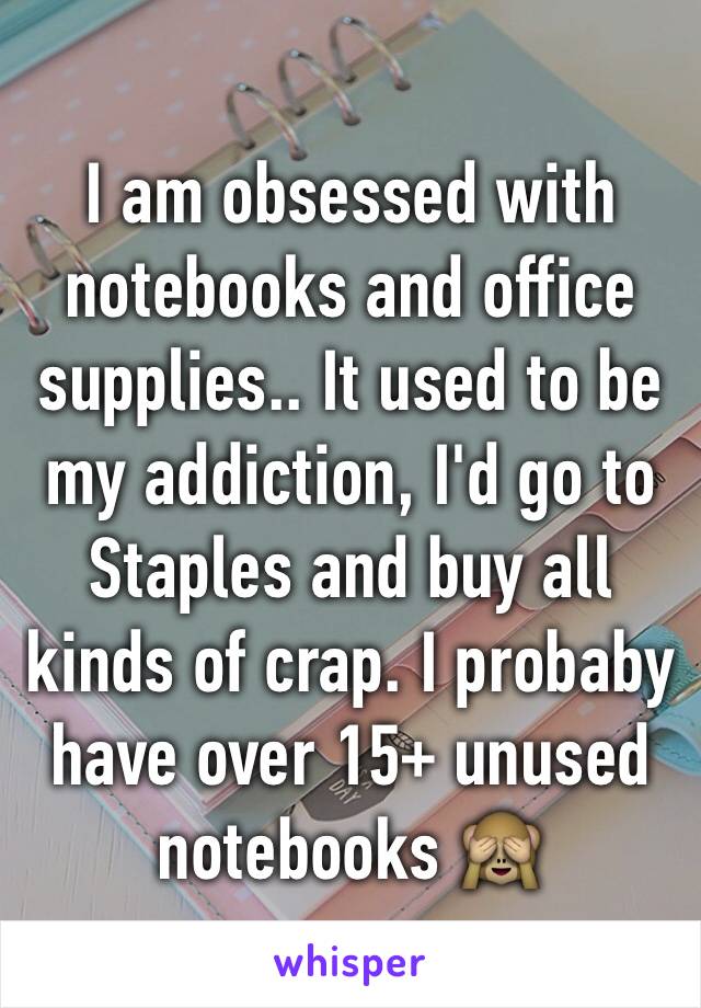 I am obsessed with notebooks and office supplies.. It used to be my addiction, I'd go to Staples and buy all kinds of crap. I probaby have over 15+ unused notebooks 🙈