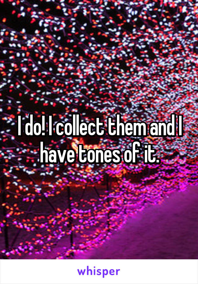 I do! I collect them and I have tones of it.