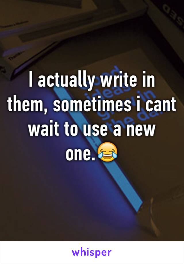 I actually write in them, sometimes i cant wait to use a new one.😂