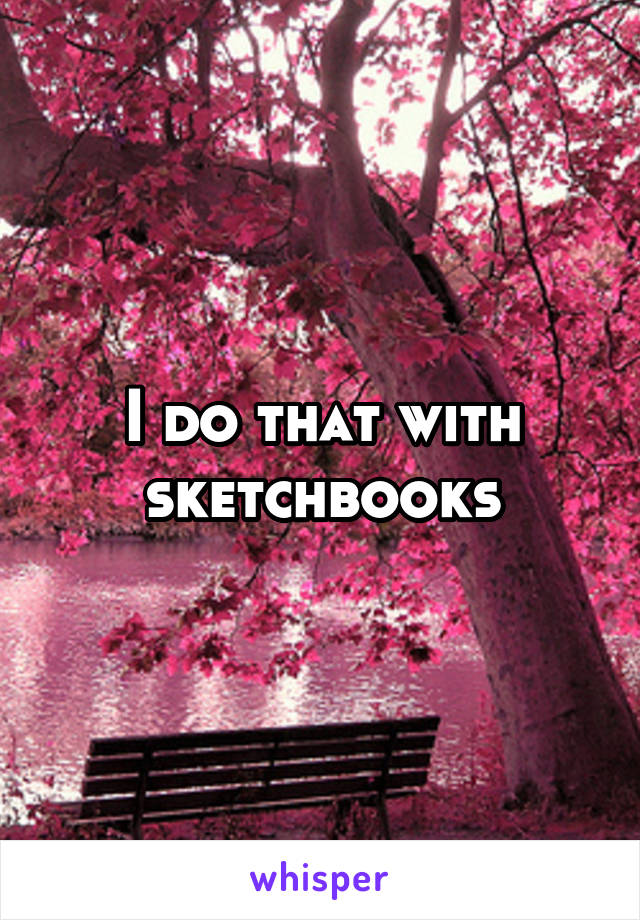 I do that with sketchbooks