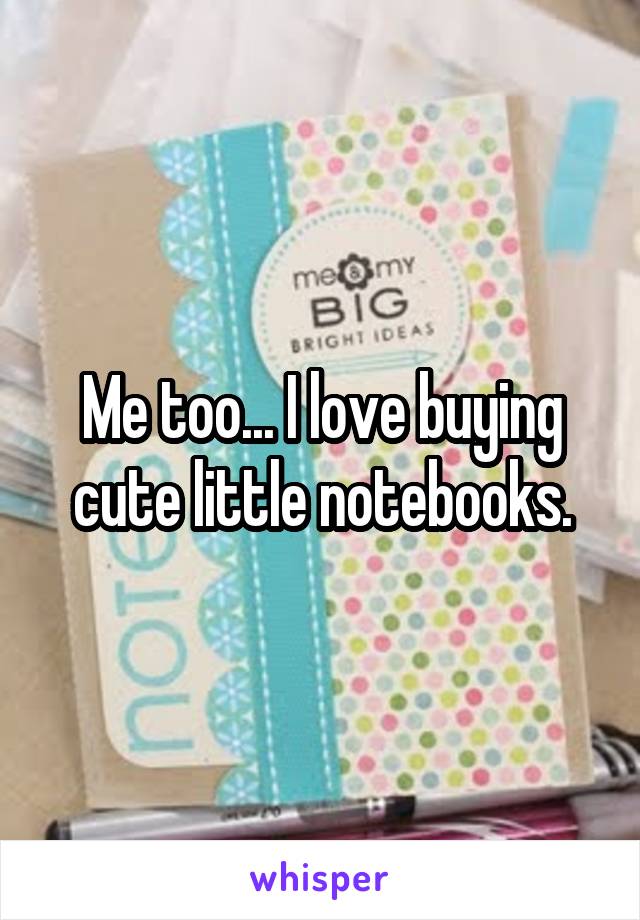 Me too... I love buying cute little notebooks.