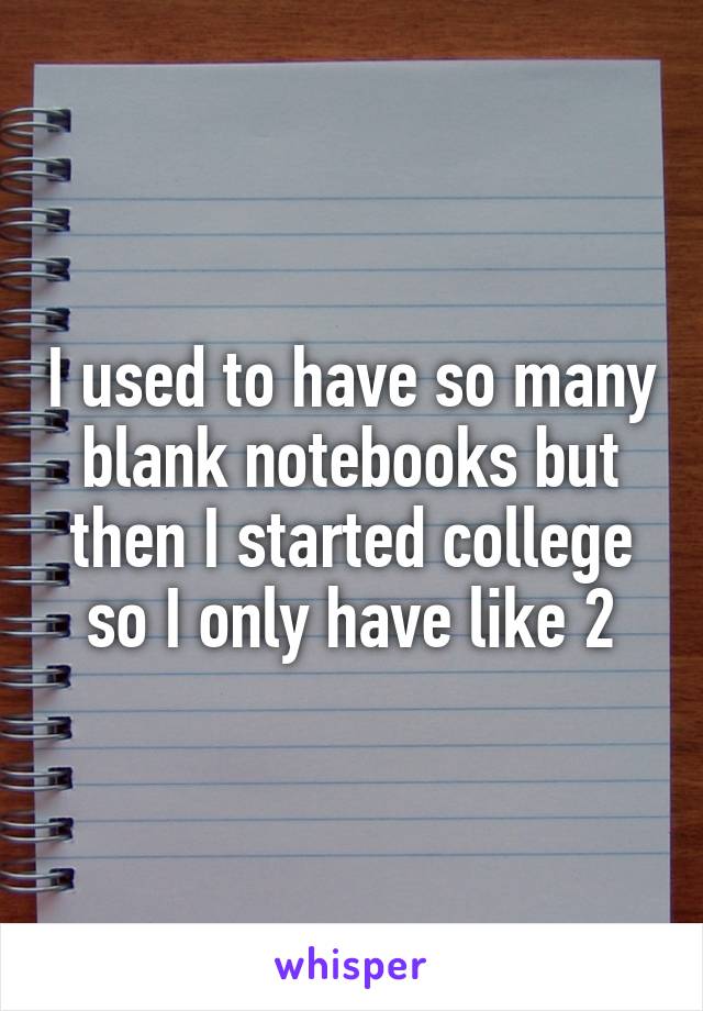 I used to have so many blank notebooks but then I started college so I only have like 2