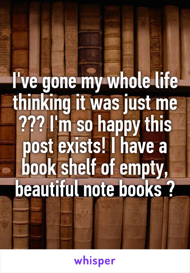 I've gone my whole life thinking it was just me 😂😂😂 I'm so happy this post exists! I have a book shelf of empty, beautiful note books 📚