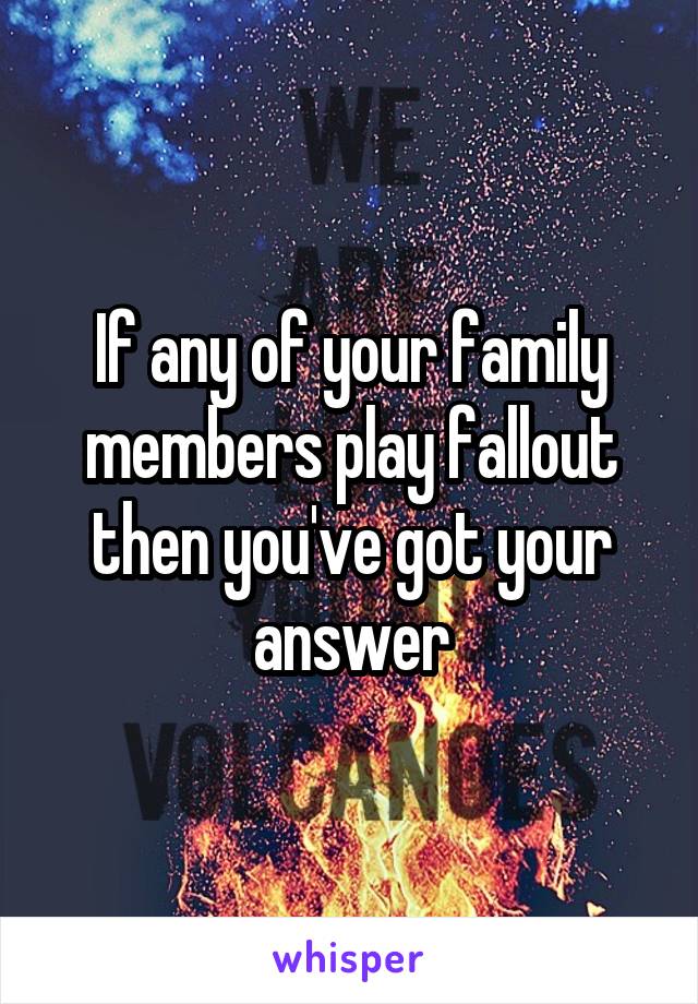 If any of your family members play fallout then you've got your answer