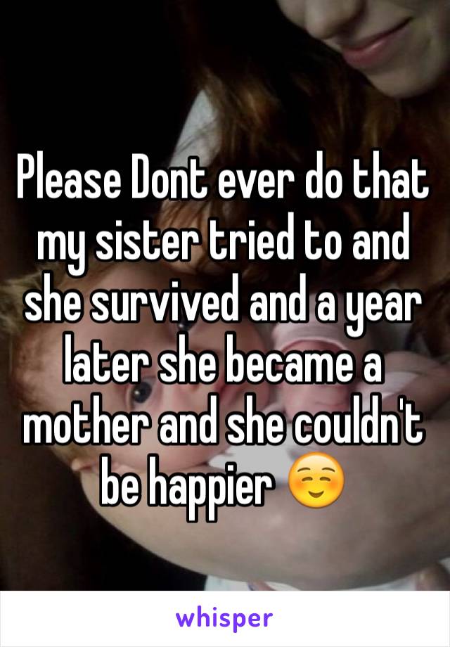 Please Dont ever do that my sister tried to and she survived and a year later she became a mother and she couldn't be happier ☺️