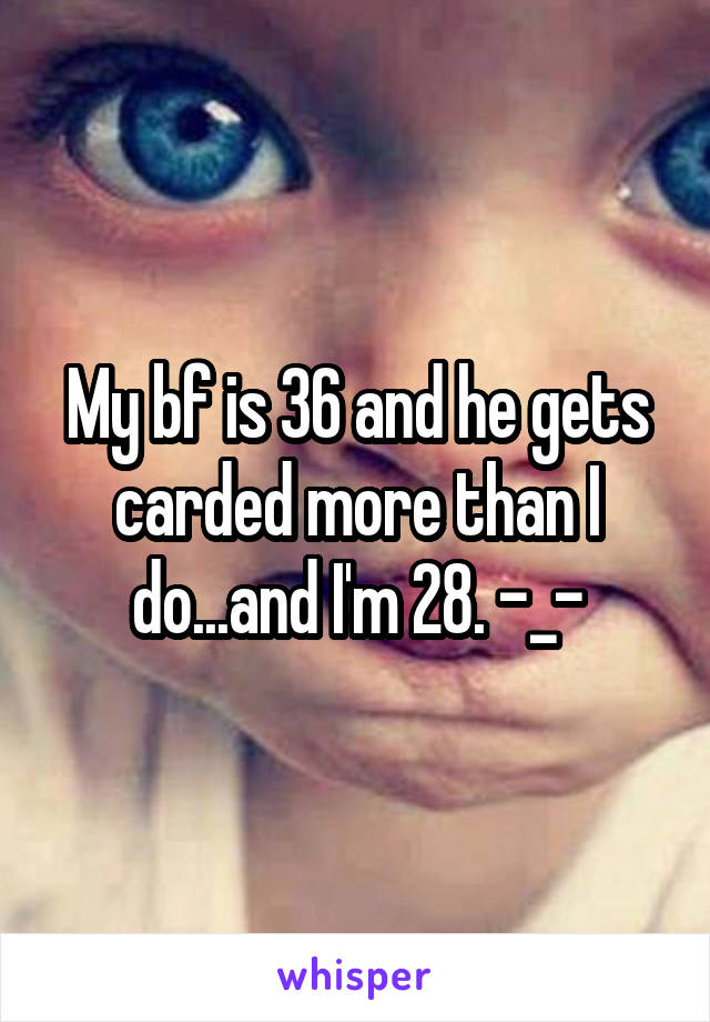 My bf is 36 and he gets carded more than I do...and I'm 28. -_-