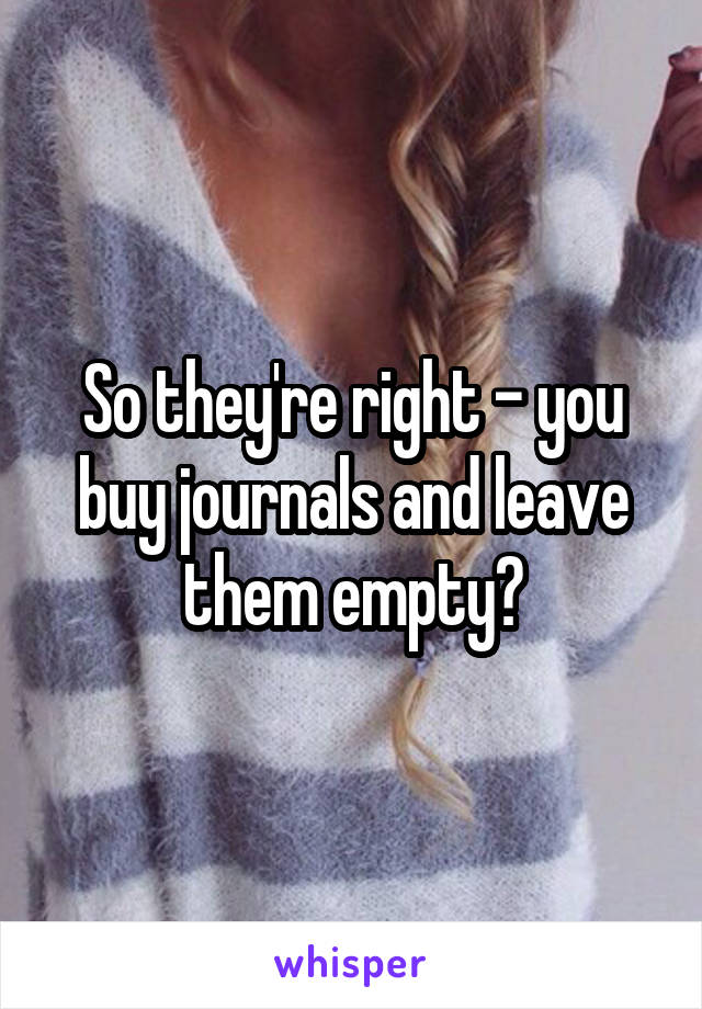 So they're right - you buy journals and leave them empty?