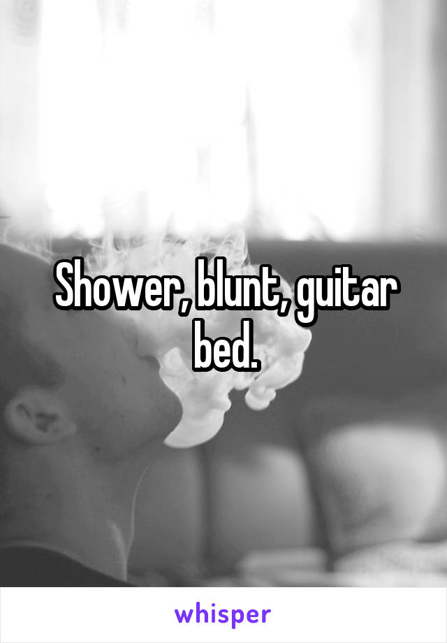 Shower, blunt, guitar bed.