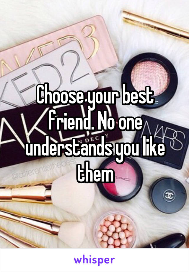 Choose your best friend. No one understands you like them