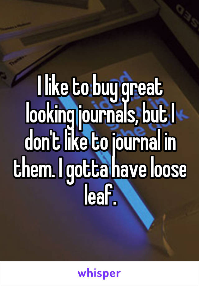 I like to buy great looking journals, but I don't like to journal in them. I gotta have loose leaf.