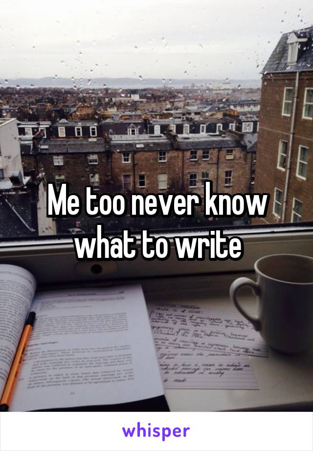 Me too never know what to write