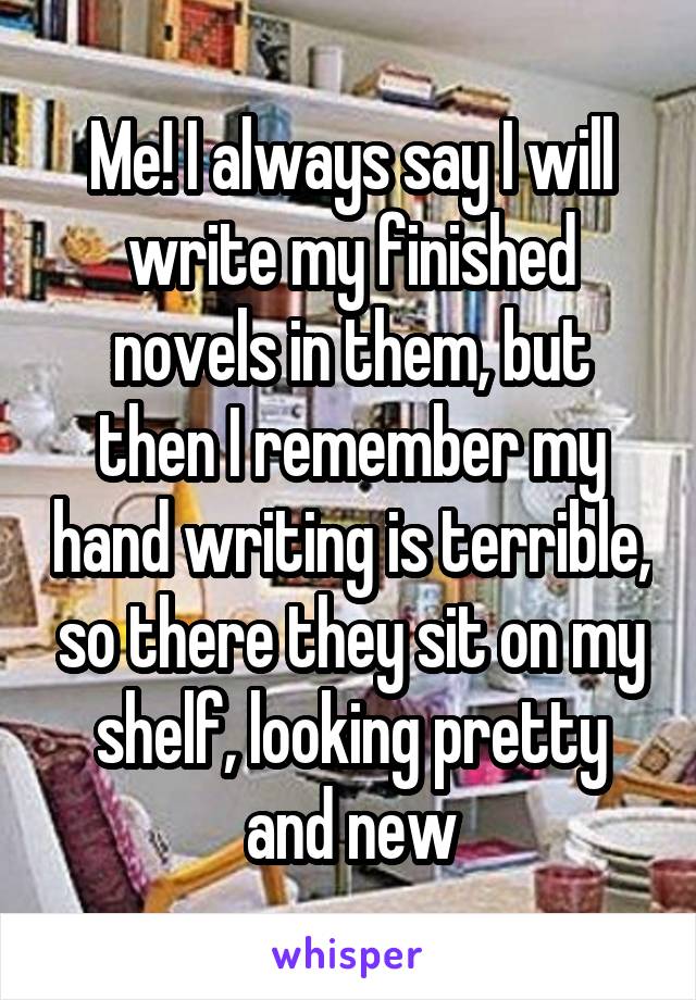 Me! I always say I will write my finished novels in them, but then I remember my hand writing is terrible, so there they sit on my shelf, looking pretty and new