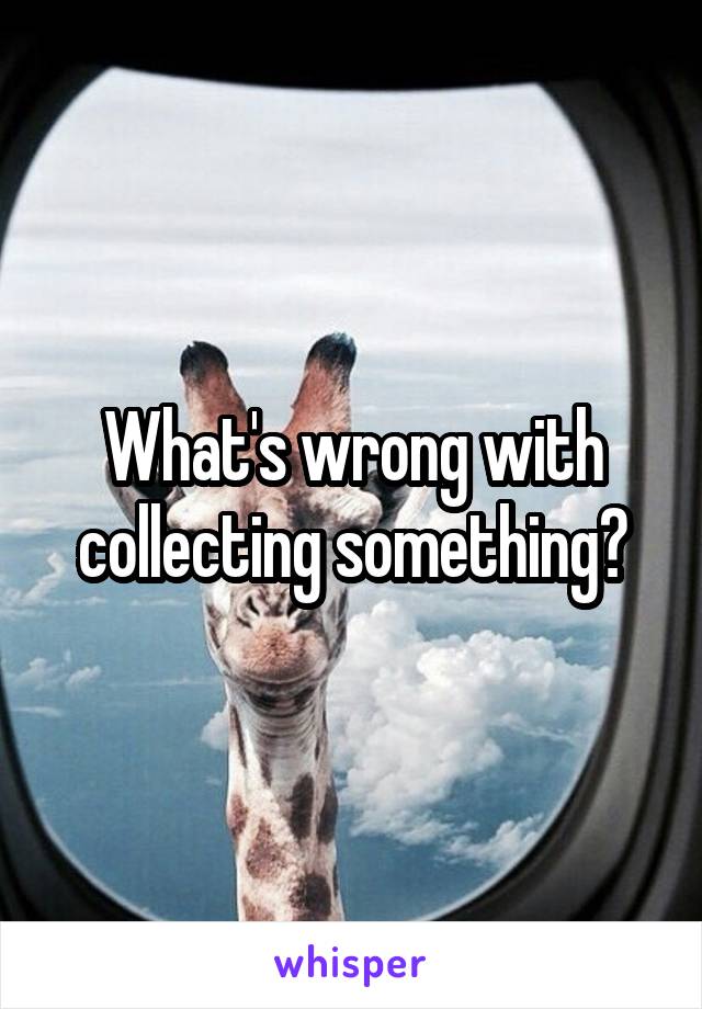 What's wrong with collecting something?